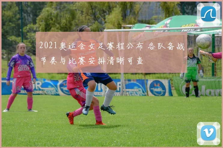 2021奥运会女足赛程公布 各队备战节奏与比赛安排清晰可查