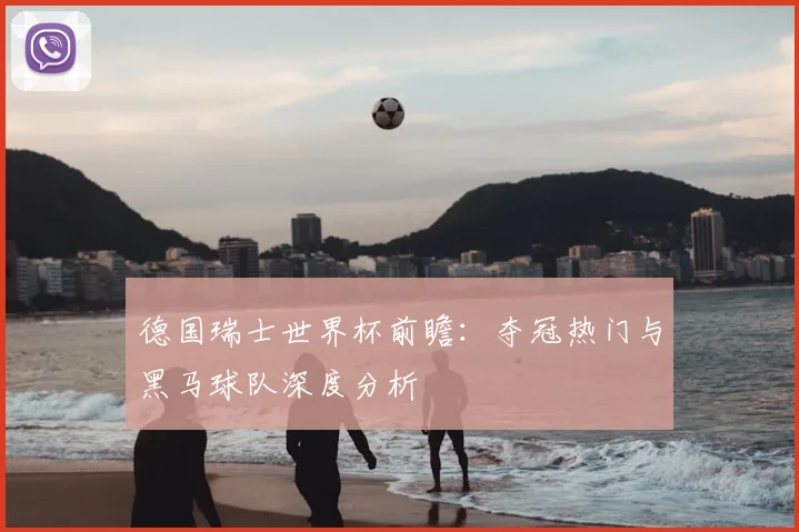 德国瑞士世界杯前瞻:夺冠热门与黑马球队深度分析