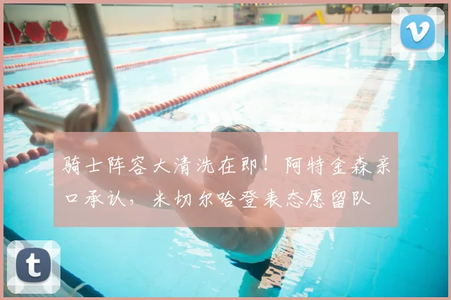 骑士阵容大清洗在即！阿特金森亲口承认，米切尔哈登表态愿留队