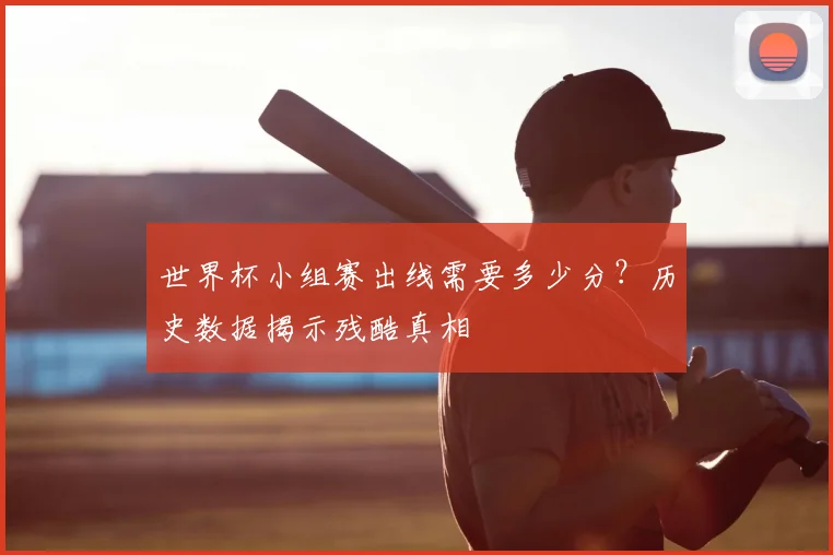 世界杯小组赛出线需要多少分?历史数据揭示残酷真相