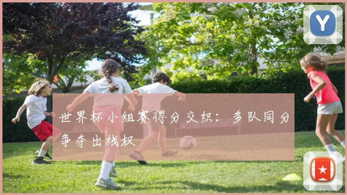 世界杯小组赛得分交织：多队同分争夺出线权