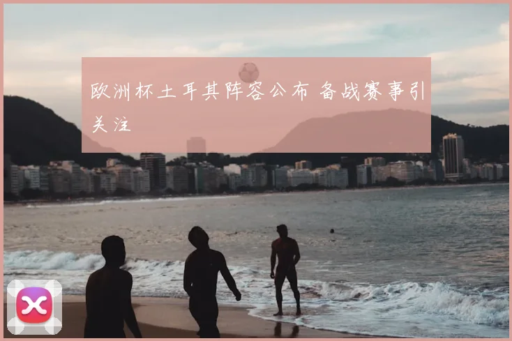 欧洲杯土耳其阵容公布 备战赛事引关注