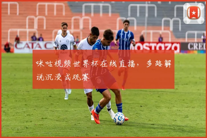 咪咕视频世界杯在线直播,多路解说沉浸式观赛