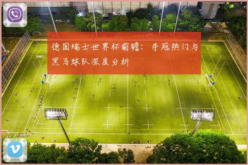 德国瑞士世界杯前瞻：夺冠热门与黑马球队深度分析