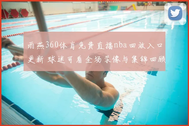 雨燕360体育免费直播nba回放入口更新 球迷可看全场录像与集锦回顾