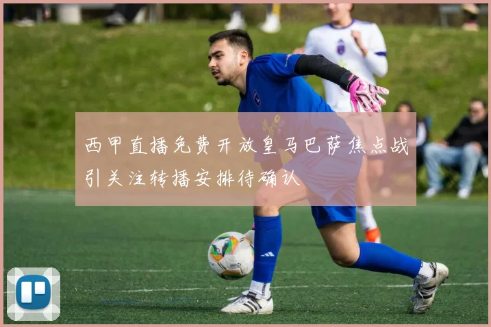 西甲直播免费开放皇马巴萨焦点战引关注转播安排待确认