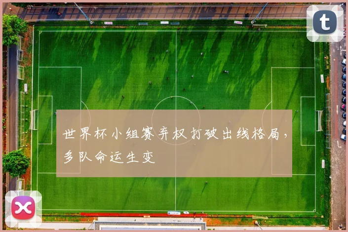世界杯小组赛弃权打破出线格局，多队命运生变