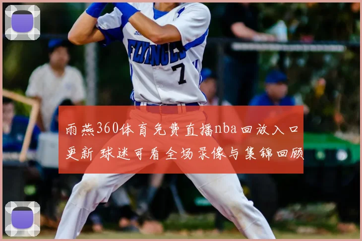 雨燕360体育免费直播nba回放入口更新 球迷可看全场录像与集锦回顾