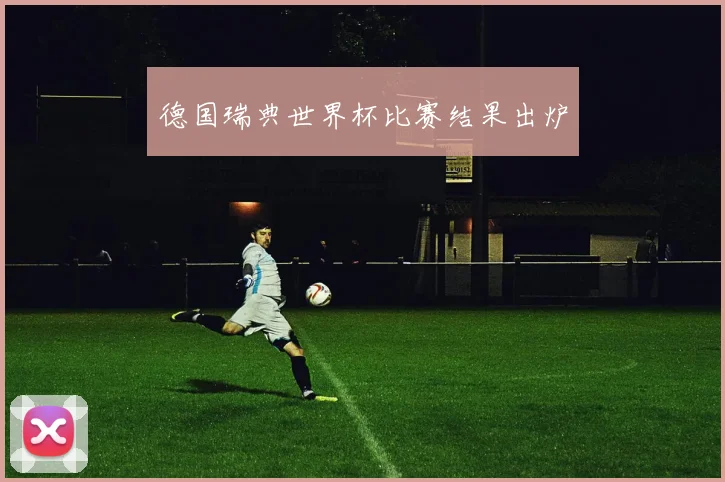 德国瑞典世界杯比赛结果出炉