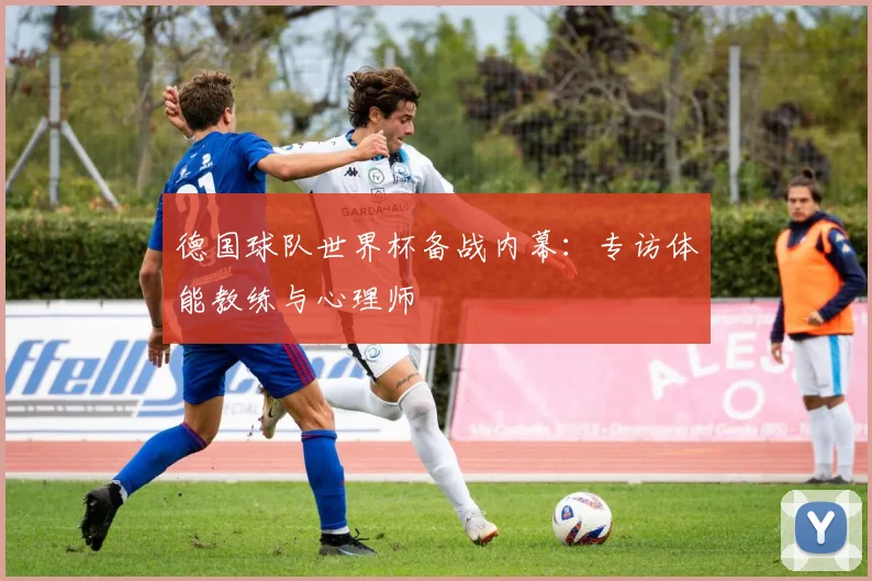 德国球队世界杯备战内幕:专访体能教练与心理师