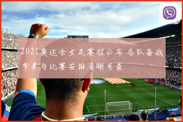 2021奥运会女足赛程公布 各队备战节奏与比赛安排清晰可查