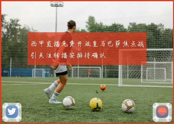 西甲直播免费开放皇马巴萨焦点战引关注转播安排待确认