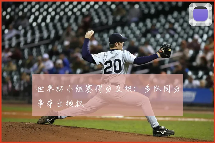 世界杯小组赛得分交织：多队同分争夺出线权