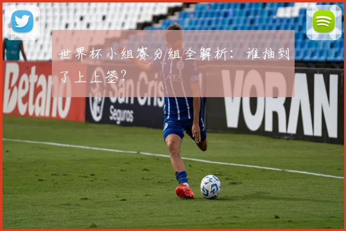 世界杯小组赛分组全解析：谁抽到了上上签？