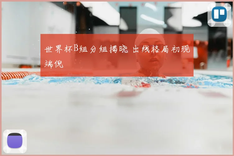 世界杯B组分组揭晓 出线格局初现端倪