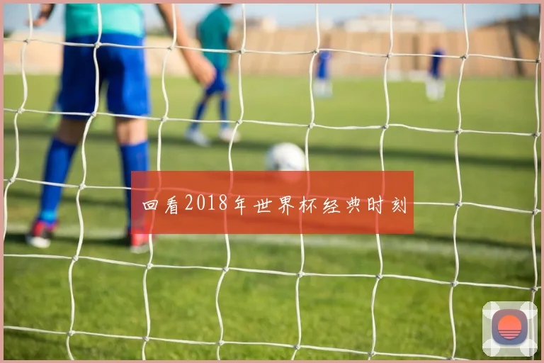 回看2018年世界杯经典时刻