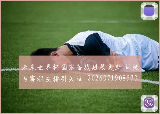 未来世界杯国家备战进展更新 训练与赛程安排引关注_20260719085731