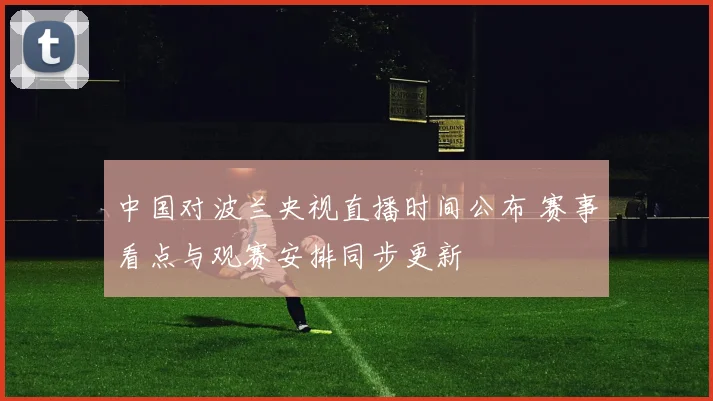 中国对波兰央视直播时间公布 赛事看点与观赛安排同步更新